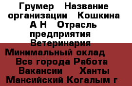 Грумер › Название организации ­ Кошкина А.Н › Отрасль предприятия ­ Ветеринария › Минимальный оклад ­ 1 - Все города Работа » Вакансии   . Ханты-Мансийский,Когалым г.